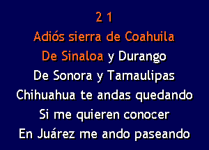 2 1
Adids sierra de Coahuila
De Sinaloa y Durango
De Sonora y Tamaulipas
Chihuahua te andas quedando
Si me quieren conocer
En Juarez me ando paseando