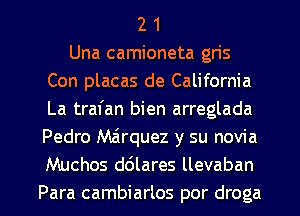 2 1
Una camioneta gris
Con placas de California
La trafan bien arreglada
Pedro Marquez y su novia
Muchos ddlares llevaban

Para cambiarlos por droga l