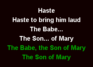 Haste
Haste to bring him laud
The Babe...

The Son... of Mary