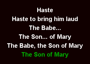 Haste
Haste to bring him laud
The Babe...

The Son... of Mary
The Babe, the Son of Mary