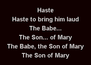 Haste
Haste to bring him laud
The Babe...

The Son... of Mary
The Babe, the Son of Mary
The Son of Mary