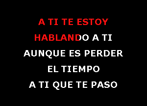 A TI TE ESTOY
HABLANDO A TI

AUNQUE ES PERDER
EL TIEMPO
A TI QUE TE PASO