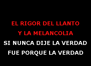 EL RIGOR DEL LLANTO
Y LA MELANCOLIA
SI NUNCA DIJE LA VERDAD
FUE PORQUE LAVERDAD