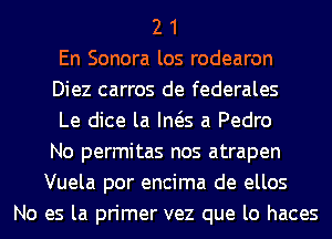 2 1
En Sonora los rodearon
Diez carros de federales
Le dice la Ina a Pedro
No permitas nos atrapen
Vuela por encima de ellos
No es la primer vez que lo haces