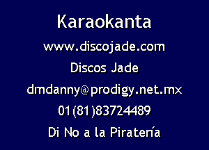 Karaokanta

www.discojade.com
Discos Jade

dmdannw) prodigy.net.mx
01 (81 )83724489
Di No a la Piraten'a