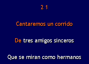 21

Cantaremos un corrido

De tres amigos sinceros

Que se miran como hermanos