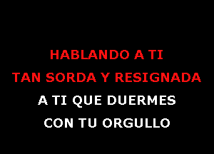 HABLANDO A TI

TAN SORDA Y RESIGNADA
A TI QUE DUERMES
CON TU ORGULLO