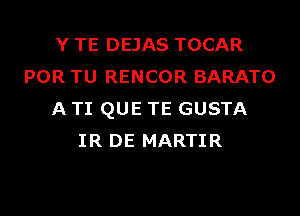 Y TE DEJAS TOCAR
POR TU RENCOR BARATO
A TI QUE TE GUSTA
IR DE MARTIR