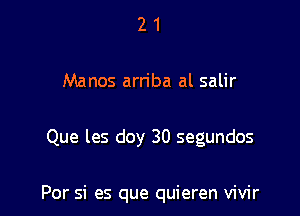 2 1
Manos arriba al salir

Que les day 30 segundos

Por si es que quieren vivir