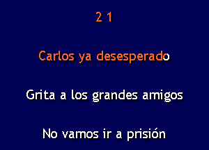 2 1
Carlos ya desesperado

Grita a los grandes amigos

No vamos ir a prisidn