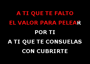 A TI QUE TE FALTO
EL VALOR PARA PELEAR
POR TI
A TI QUE TE CONSUELAS
CON CUBRIRTE