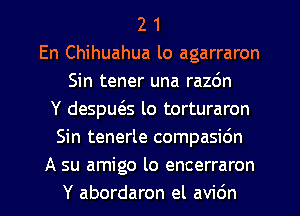 2 1
En Chihuahua lo agarraron
Sin tener una razdn
Y despws lo torturaron
Sin tenerle compasidn
A su amigo lo encerraron
Y abordaron el av1'6n