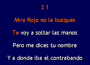 2 1
Mira Rojo no le busques
Te voy a soltar las manos
Pero me dices tu nombre

Y a donde iba el contrabando