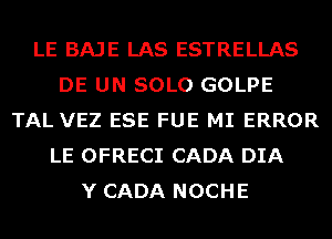 LE BAJE LAS ESTRELLAS
DE UN SOLO GOLPE
TAL VEZ ESE FUE MI ERROR
LE OFRECI CADA DIA
Y CADA NOCHE