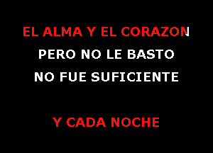 EL ALMA Y EL CORAZON
PERO N0 LE BASTO
N0 FUE SUFICIENTE

Y CADA NOCHE