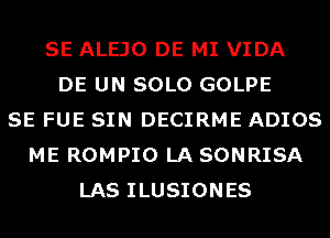 SE ALEJO DE MI VIDA
DE UN SOLO GOLPE
SE FUE SIN DECIRME ADIOS
ME ROMPIO LA SONRISA
LAS ILUSIONES