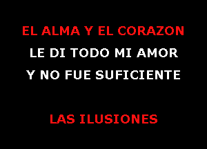 EL ALMA Y EL CORAZON
LE DI TODO MI AMOR
Y N0 FUE SUFICIENTE

LAS ILUSIONES