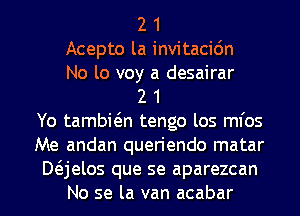 2 1
Acepto la invitacic'm
No lo voy a desairar
2 1
Yo tambwn tengo los ml'os
Me andan queriendo matar
Mjelos que se aparezcan
No se la van acabar