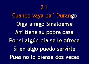 2 1
Cuando vaya pa' Durango
Oiga amigo Sinaloense
Ahf tiene su pobre casa
Por si algLin dl'a se le ofrece
Si en algo puedo servirle
Pues no lo piense dos veces