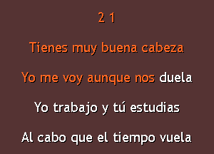 2 1
Tienes muy buena cabeza
Yo me voy aunque nos duela
Yo trabajo y tLi estudias

Al cabo que el tiempo vuela