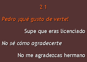 2 1
Pedro gque' gusto de verte!
Supe que eras licenciado
No se' c6mo agradecerte

No me agradezcas hermano