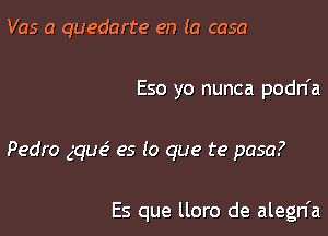 Vas a quedarte en (a casa

Eso yo nunca podn'a

Pedro gqm? es lo que te pasa?

Es que lloro de alegn'a