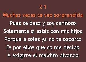 2 1
Muchas veces te veo sorprendida
Pues te beso y soy carifioso
Solamente si estais con mis hijos
Porque a solas ya no te soporto
Es por ellos que no me decide
A exigirte el maldito divorcio