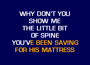 WHY DON'T YOU
SHOW ME
THE LITTLE BIT
OF SPINE
YOU'VE BEEN SAVING
FOR HIS MATTRESS
