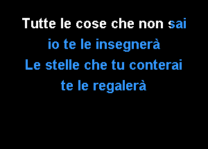 Tutte le cose che non sai
io te Ie insegnera
Le stelle che tu conterai

te le regalera