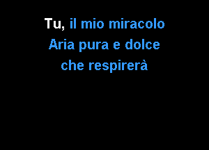 Tu, il mio miracolo
Aria pura e dolce
che respirera