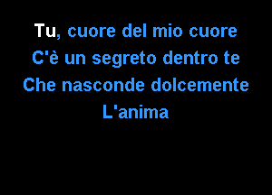 Tu, cuore del mio cuore
C'e un segreto dentro te
Che nasconde dolcemente

L'anima