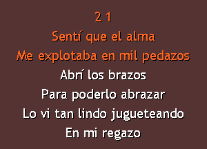 2 1
Sentf que el alma
Me explotaba en mil pedazos
Abn' los brazos
Para poderlo abrazar
Lo vi tan lindo jugueteando
En mi regazo