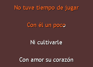 No tuve tiempo de jugar

Con a un poco

Ni cultivarle

Con amor su corazdn