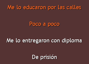 Me lo educaron por las calles

Poco a poco

Me lo entregaron con diploma

De prisidn