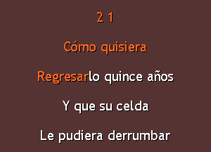 21

Cdmo quisiera

Regresarlo quince arios

Y que su celda

Le pudiera derrumbar