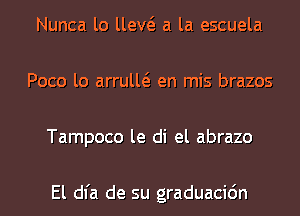 Nunca lo um a la escuela
Poco lo arrulw en mis brazos
Tampoco le di el abrazo

El dl'a de su graduacic'm