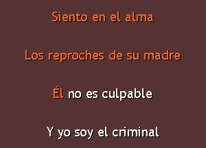 Siento en el alma

Los reproches de su madre

El no es culpable

Y yo soy el cn'minal