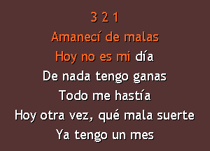 3 2 1
Amanecf de malas
Hoy no es mi dfa
De nada tengo ganas
Todo me hastl'a
Hoy otra vez, quc'e mala suerte

Ya tengo un mes l