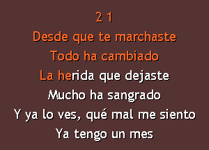 2 1
Desde que te marchaste
Todo ha cambiado
La hen'da que dejaste
Mucho ha sangrado
Y ya lo ves, quci. mal me siento

Ya tengo un mes l