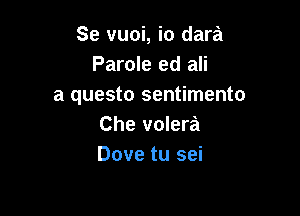 Se vuoi, io dara
Parole ed ali
a questo sentimento

Che volera
Dove tu sei