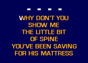 WHY DON'T YOU
SHOW ME
THE LITTLE BIT
OF SPINE
YOU'VE BEEN SAVING
FOR HIS MATTRESS