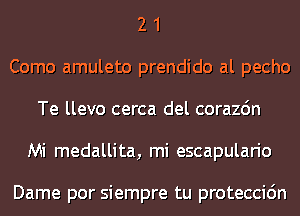 2 1
Como amuleto prendido al pecho
Te llevo cerca del corazdn
Mi medallita, mi escapulario

Dame por siempre tu proteccidn