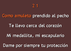 2 1
Como amuleto prendido al pecho
Te llevo cerca del corazdn
Mi medallita, mi escapulario

Dame por siempre tu proteccidn