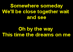 Somewhere someday
We'll be close together wait
and see

Oh by the way
This time the dreams on me
