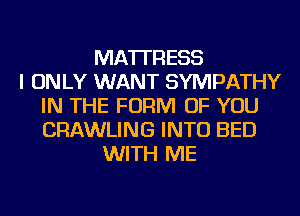 MATTRESS
I ON LY WANT SYMPATHY
IN THE FORM OF YOU
CRAWLING INTO BED
WITH ME