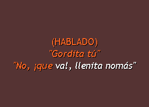 (HABLADO)

Gordita to
No, gque va!, ((em'ta nomds