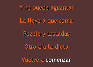 Y no puede aguantar

La llevo a que coma
Pozole y tostadas
Otro dl'a la dieta

Vuelve a comenzar