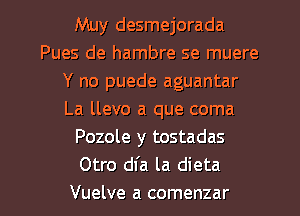 Muy desmejorada
Pues de hambre se muere
Y no puede aguantar
La llevo a que coma
Pozole y tostadas
Otro dfa la dieta

Vuelve a comenzar l