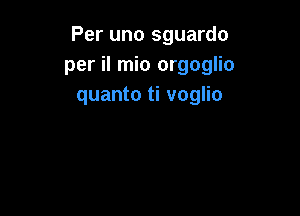 Per uno sguardo
per il mio orgoglio
quanto ti voglio