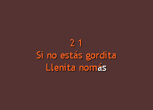 21

Si no esta's gordita
Llenita nomais